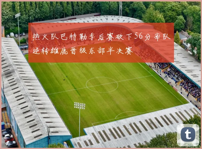 热火队巴特勒季后赛砍下56分率队逆转雄鹿晋级东部半决赛