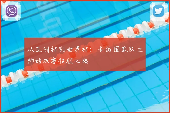 从亚洲杯到世界杯：专访国家队主帅的双赛征程心路