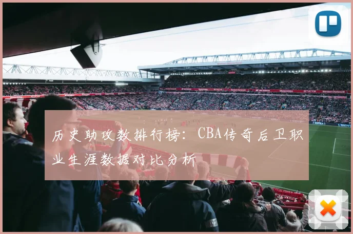 历史助攻数排行榜：CBA传奇后卫职业生涯数据对比分析