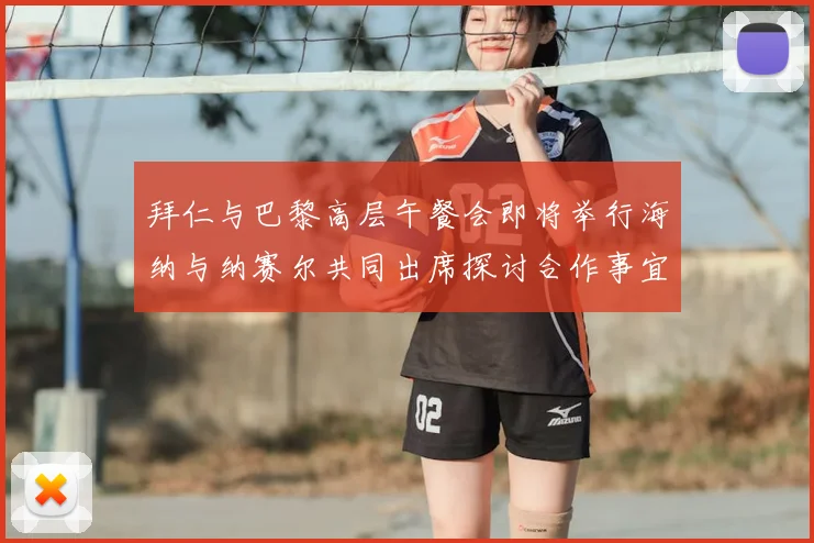 拜仁与巴黎高层午餐会即将举行海纳与纳赛尔共同出席探讨合作事宜