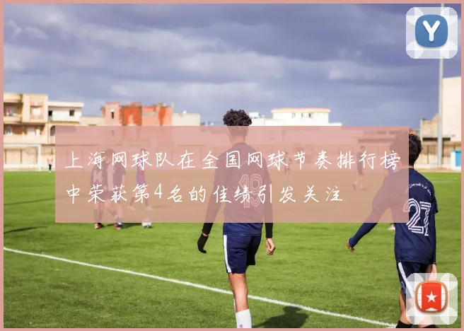 上海网球队在全国网球节奏排行榜中荣获第4名的佳绩引发关注