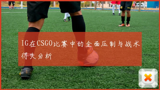 IG在CSGO比赛中的全面压制与战术得失分析