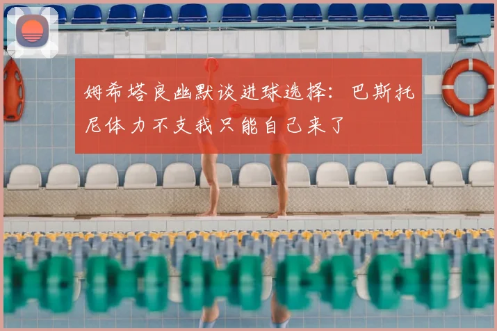 姆希塔良幽默谈进球选择：巴斯托尼体力不支我只能自己来了