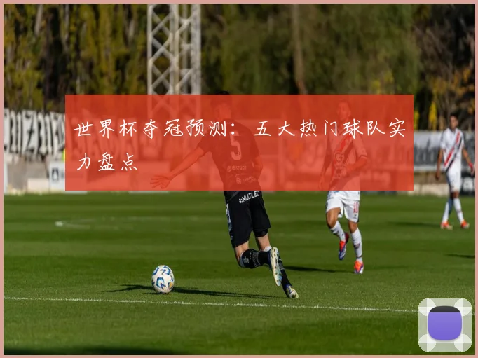 世界杯夺冠预测：五大热门球队实力盘点