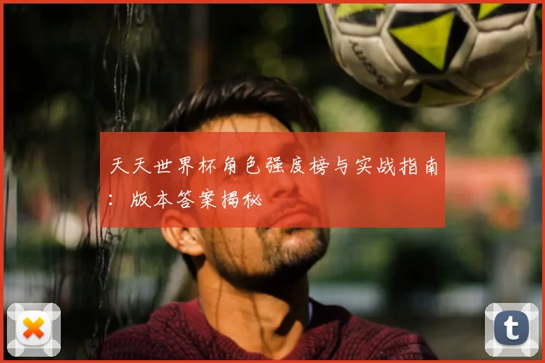 天天世界杯角色强度榜与实战指南：版本答案揭秘