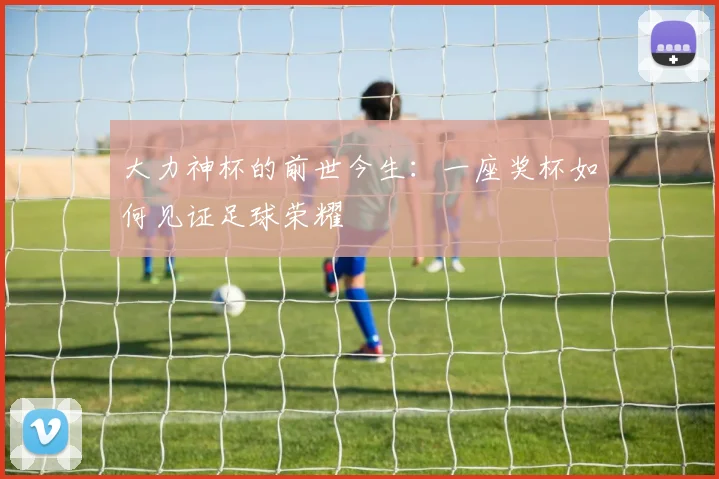 大力神杯的前世今生:一座奖杯如何见证足球荣耀