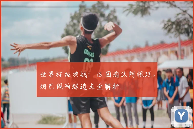 世界杯经典战：法国淘汰阿根廷，姆巴佩两球造点全解析