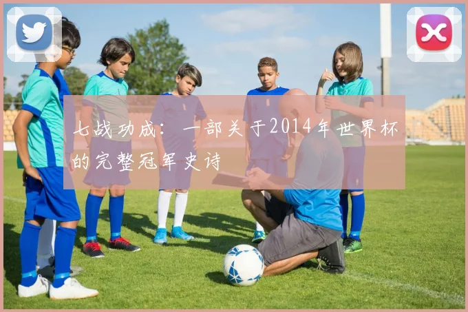 七战功成：一部关于2014年世界杯的完整冠军史诗