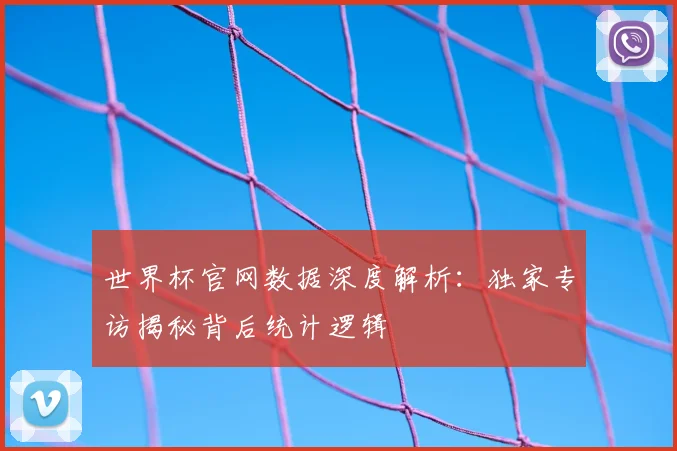 世界杯官网数据深度解析：独家专访揭秘背后统计逻辑