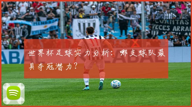 世界杯足球实力分析：哪支球队最具夺冠潜力？