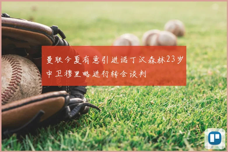 曼联今夏有意引进诺丁汉森林23岁中卫穆里略进行转会谈判