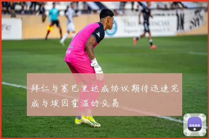 拜仁与塞巴里达成协议期待迅速完成与埃因霍温的交易