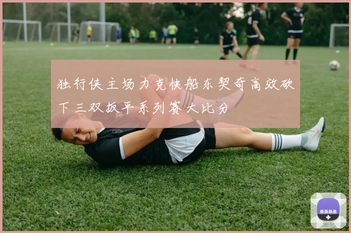 独行侠主场力克快船东契奇高效砍下三双扳平系列赛大比分