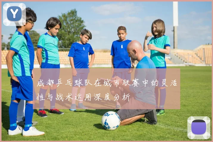 成都乒乓球队在城市联赛中的灵活性与战术运用深度分析