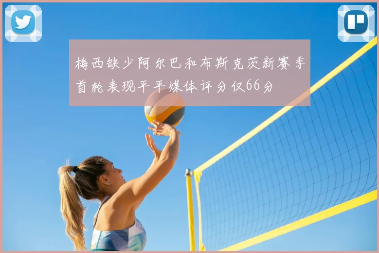 梅西缺少阿尔巴和布斯克茨新赛季首轮表现平平媒体评分仅66分