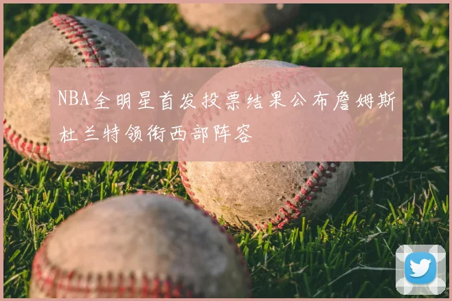 NBA全明星首发投票结果公布詹姆斯杜兰特领衔西部阵容