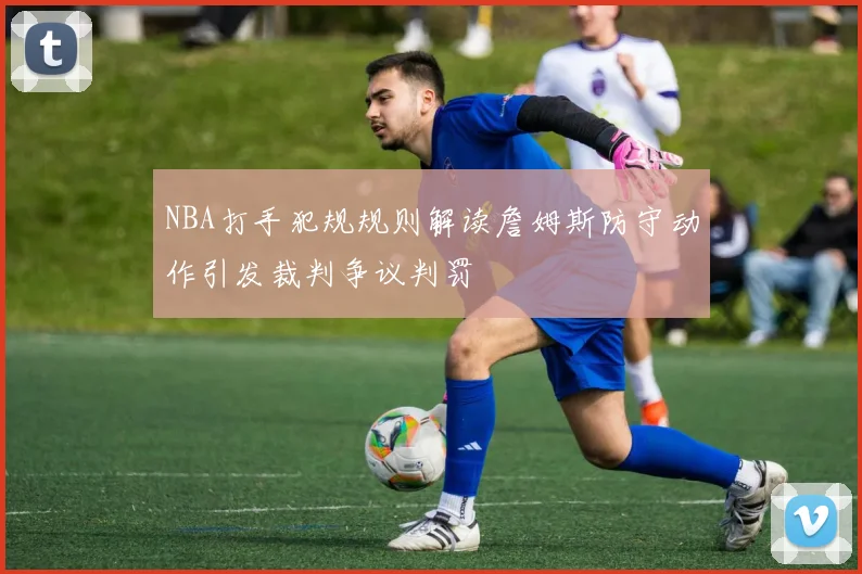 NBA打手犯规规则解读詹姆斯防守动作引发裁判争议判罚