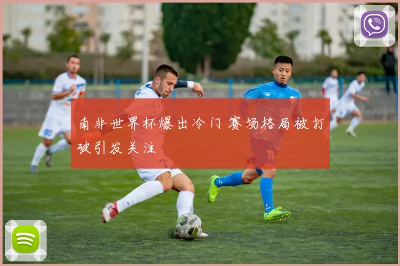 南非世界杯爆出冷门 赛场格局被打破引发关注