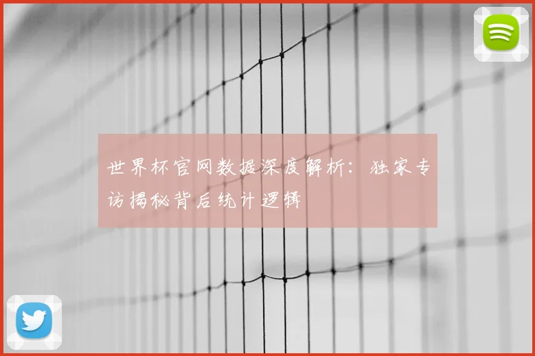 世界杯官网数据深度解析：独家专访揭秘背后统计逻辑