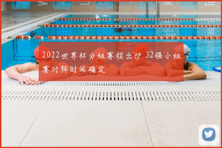 2022世界杯分组赛程出炉 32强小组赛对阵时间确定
