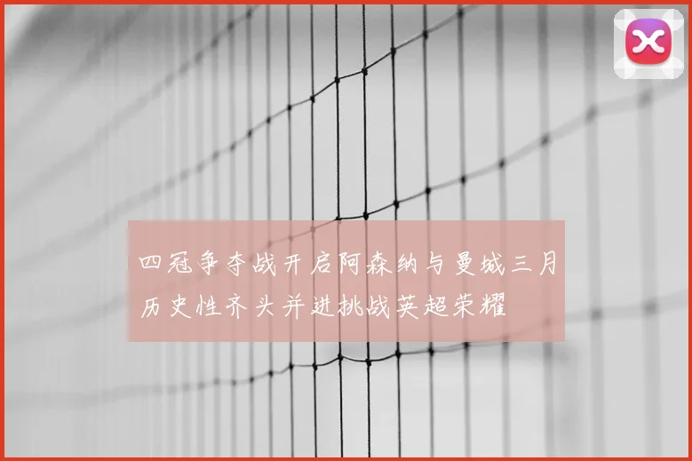 四冠争夺战开启阿森纳与曼城三月历史性齐头并进挑战英超荣耀
