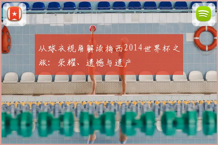 从球衣视角解读梅西2014世界杯之旅：荣耀、遗憾与遗产
