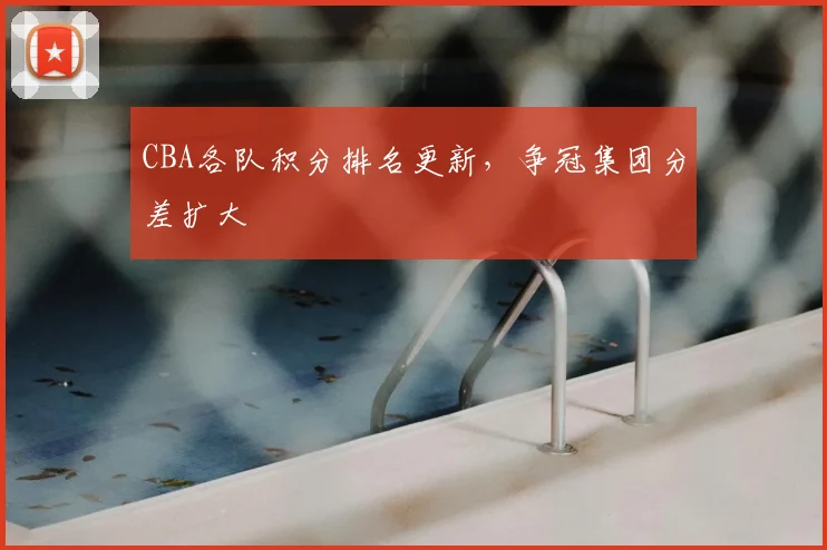 CBA各队积分排名更新，争冠集团分差扩大