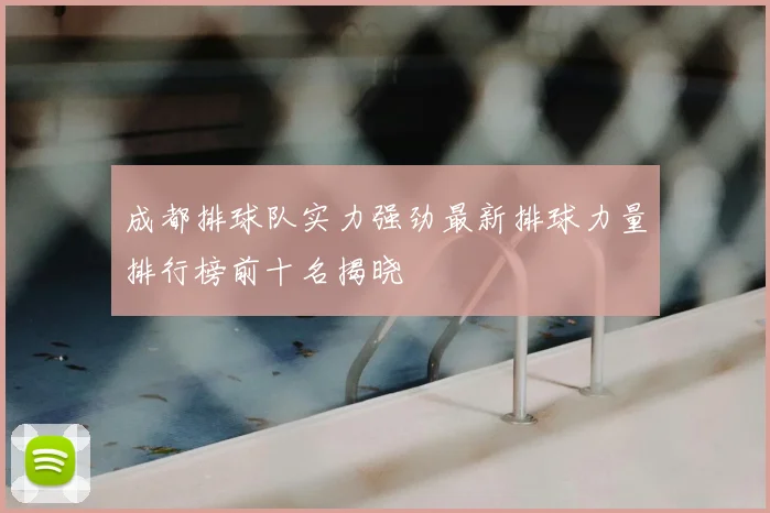 成都排球队实力强劲最新排球力量排行榜前十名揭晓