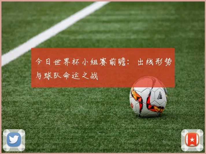 今日世界杯小组赛前瞻：出线形势与球队命运之战