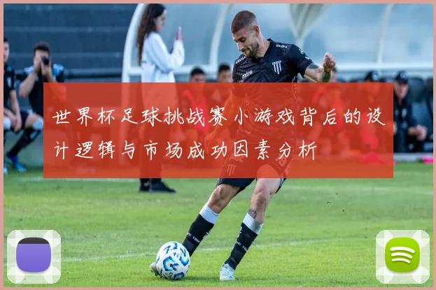 世界杯足球挑战赛小游戏背后的设计逻辑与市场成功因素分析