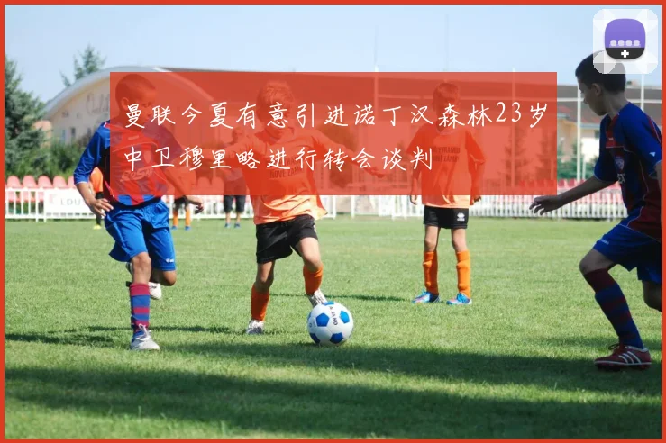 曼联今夏有意引进诺丁汉森林23岁中卫穆里略进行转会谈判