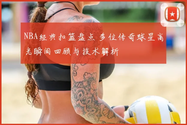 NBA经典扣篮盘点 多位传奇球星高光瞬间回顾与技术解析