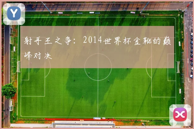 射手王之争：2014世界杯金靴的巅峰对决