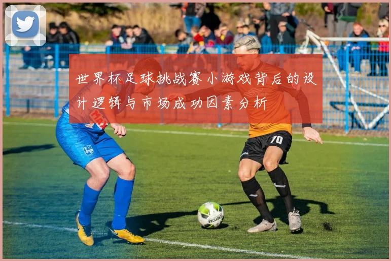 世界杯足球挑战赛小游戏背后的设计逻辑与市场成功因素分析