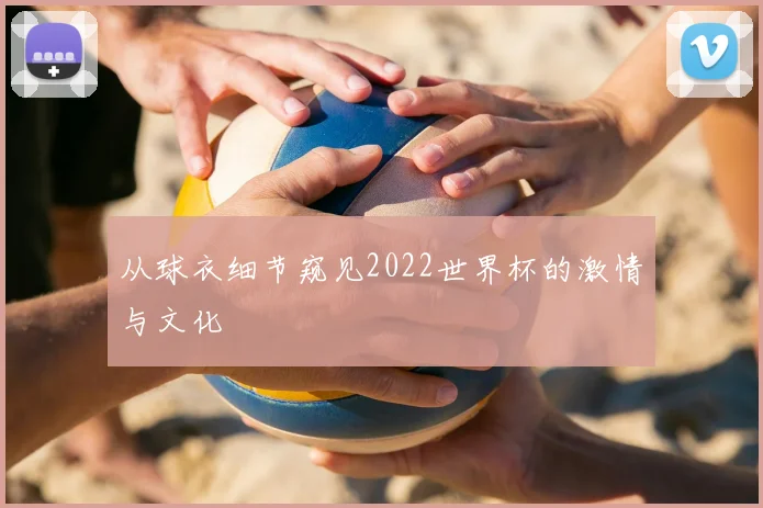 从球衣细节窥见2022世界杯的激情与文化