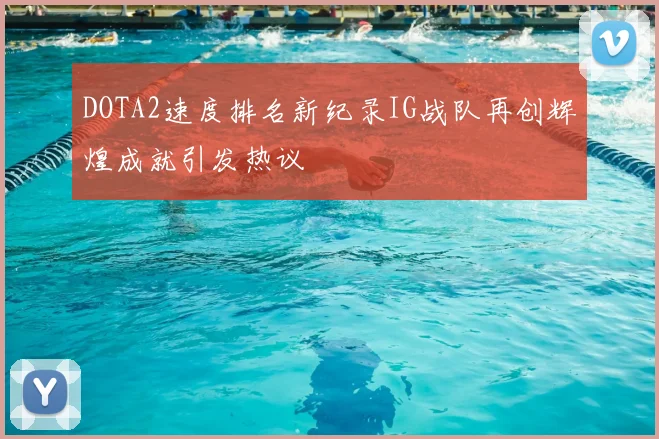 DOTA2速度排名新纪录IG战队再创辉煌成就引发热议