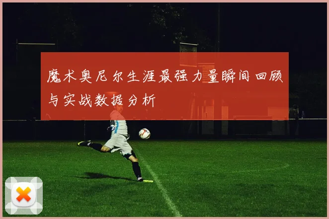 魔术奥尼尔生涯最强力量瞬间回顾与实战数据分析