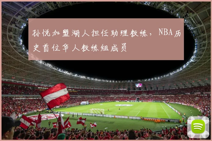 孙悦加盟湖人担任助理教练，NBA历史首位华人教练组成员