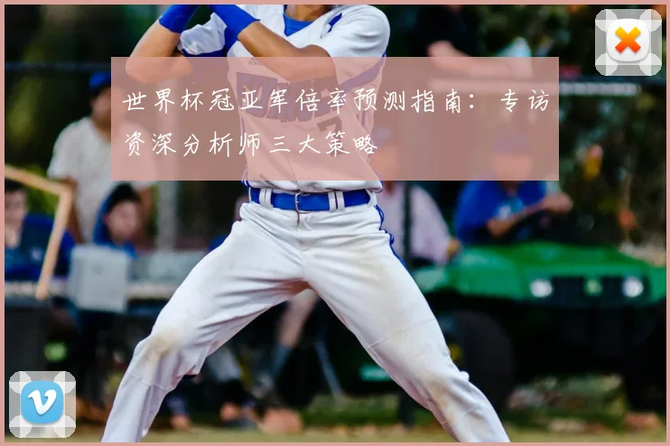 世界杯冠亚军倍率预测指南：专访资深分析师三大策略