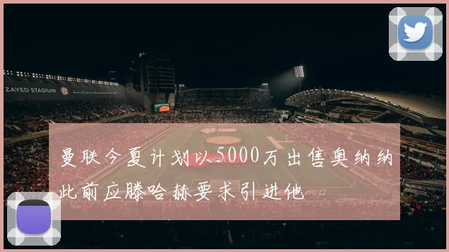 曼联今夏计划以5000万出售奥纳纳此前应滕哈赫要求引进他