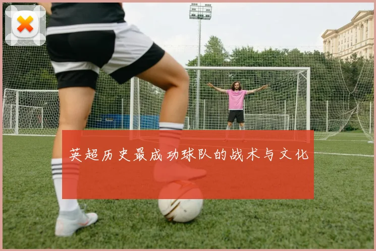 英超历史最成功球队的战术与文化