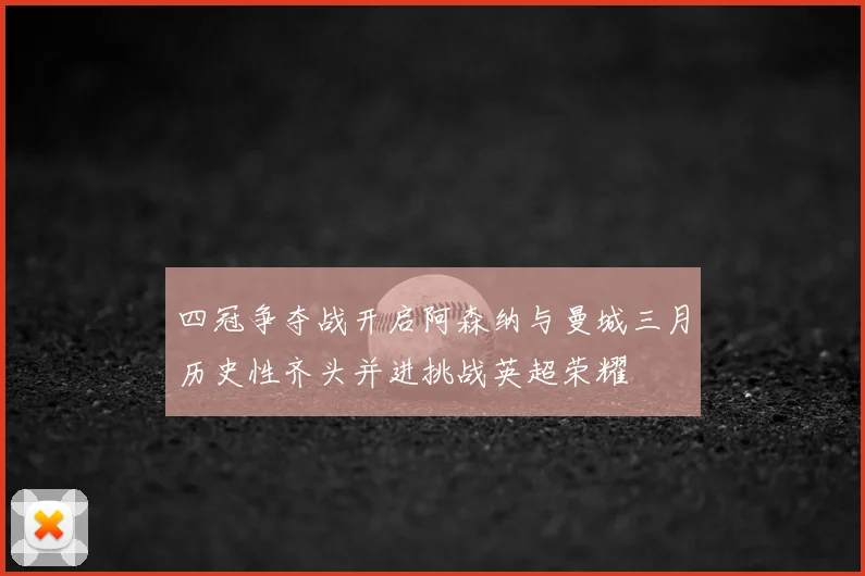 四冠争夺战开启阿森纳与曼城三月历史性齐头并进挑战英超荣耀