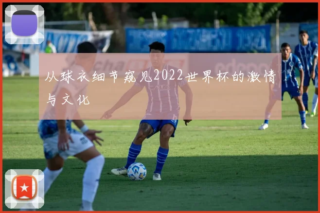 从球衣细节窥见2022世界杯的激情与文化
