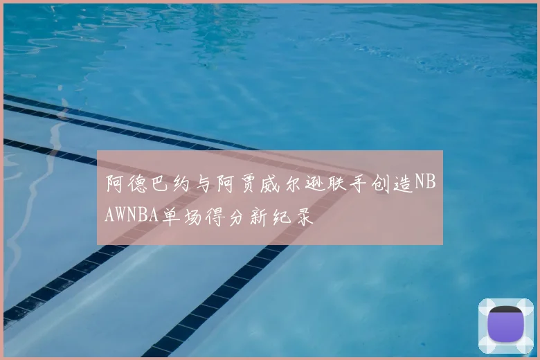 阿德巴约与阿贾威尔逊联手创造NBAWNBA单场得分新纪录