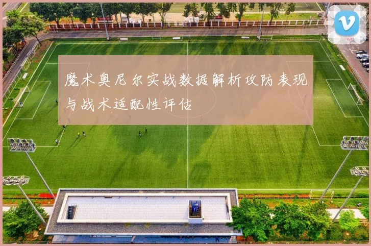 魔术奥尼尔实战数据解析攻防表现与战术适配性评估