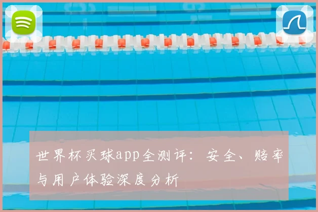 世界杯买球app全测评：安全、赔率与用户体验深度分析